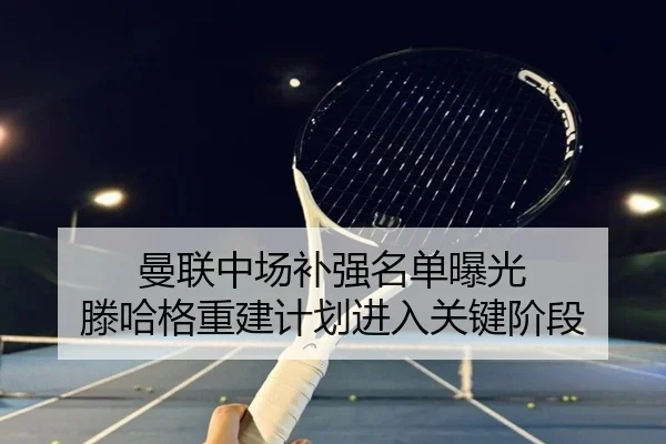 曼联中场补强名单曝光 滕哈格重建计划进入关键阶段